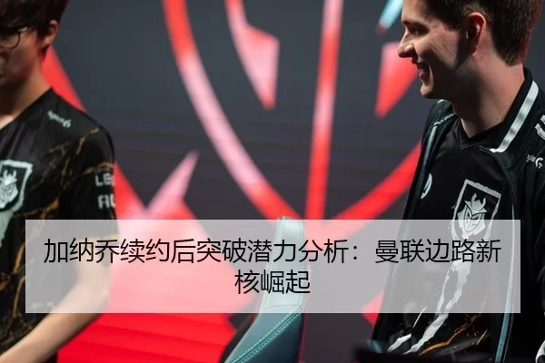 加纳乔续约后突破潜力分析：曼联边路新核崛起