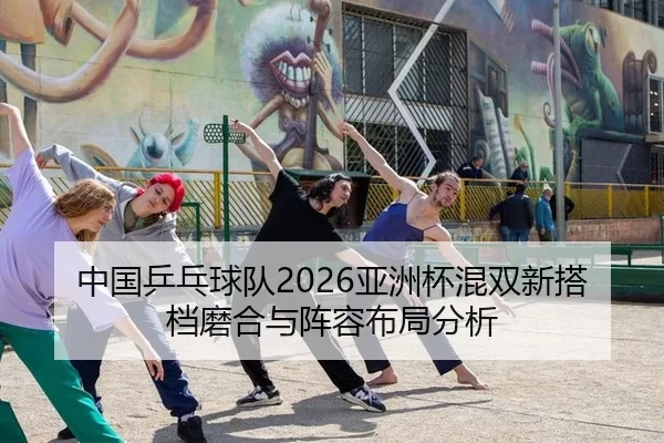 中国乒乓球队2026亚洲杯混双新搭档磨合与阵容布局分析