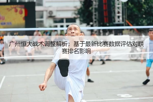 广州恒大战术调整解析：基于最新比赛数据评估对联赛排名影响