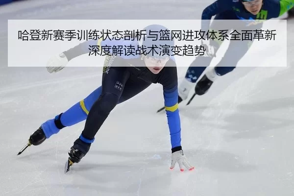 哈登新赛季训练状态剖析与篮网进攻体系全面革新深度解读战术演变趋势