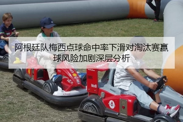 阿根廷队梅西点球命中率下滑对淘汰赛赢球风险加剧深层分析