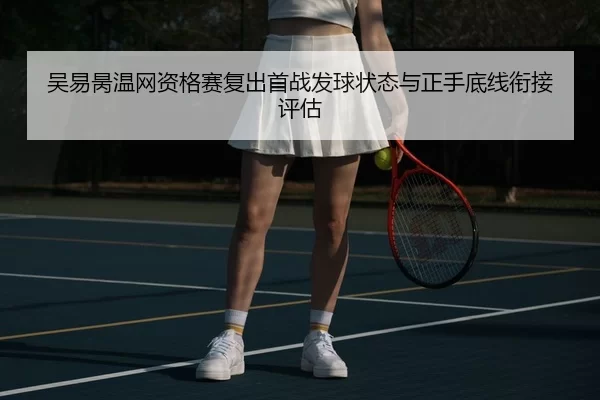 吴易昺温网资格赛复出首战发球状态与正手底线衔接评估