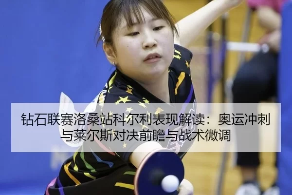 钻石联赛洛桑站科尔利表现解读：奥运冲刺与莱尔斯对决前瞻与战术微调